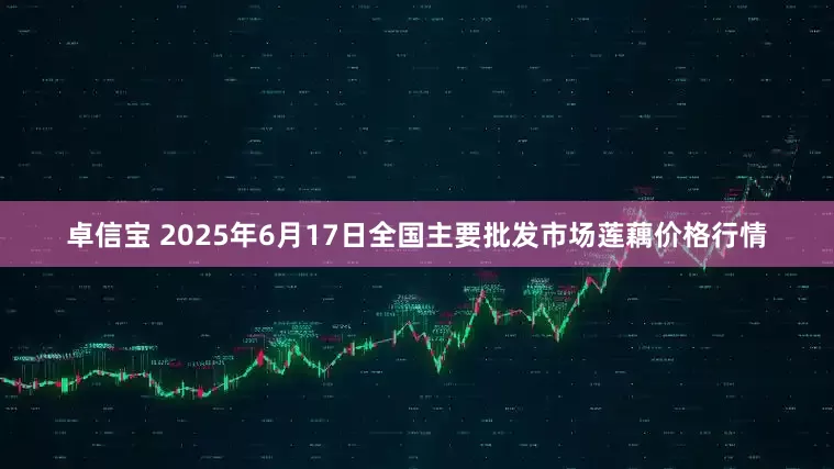 卓信宝 2025年6月17日全国主要批发市场莲藕价格行情