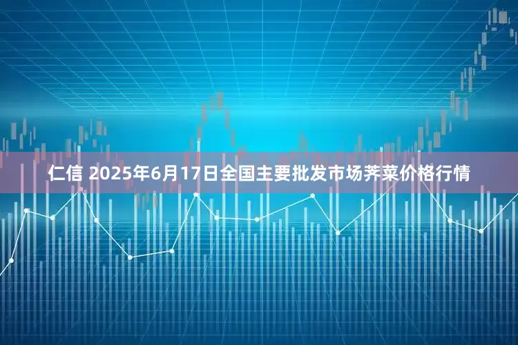 仁信 2025年6月17日全国主要批发市场荠菜价格行情