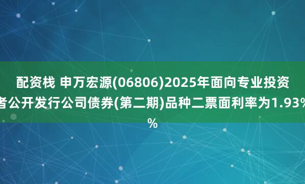配资栈 申万宏源(06806)2025年面向专业投资者公开发行公司债券(第二期)品种二票面利率为1.93%