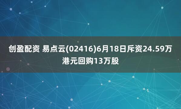 创盈配资 易点云(02416)6月18日斥资24.59万港元回购13万股