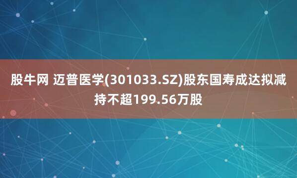 股牛网 迈普医学(301033.SZ)股东国寿成达拟减持不超199.56万股