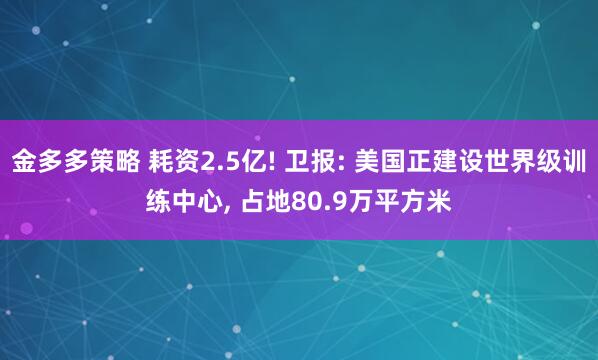 金多多策略 耗资2.5亿! 卫报: 美国正建设世界级训练中心, 占地80.9万平方米