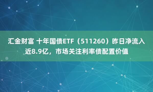 汇金财富 十年国债ETF（511260）昨日净流入近8.9亿，市场关注利率债配置价值