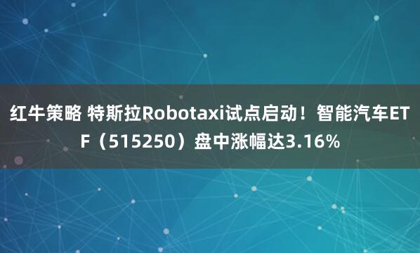 红牛策略 特斯拉Robotaxi试点启动！智能汽车ETF（515250）盘中涨幅达3.16%