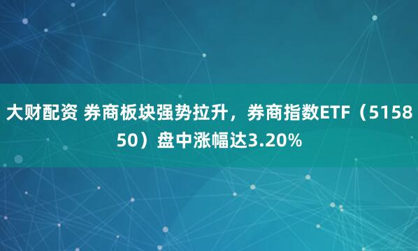 大财配资 券商板块强势拉升，券商指数ETF（515850）盘中涨幅达3.20%