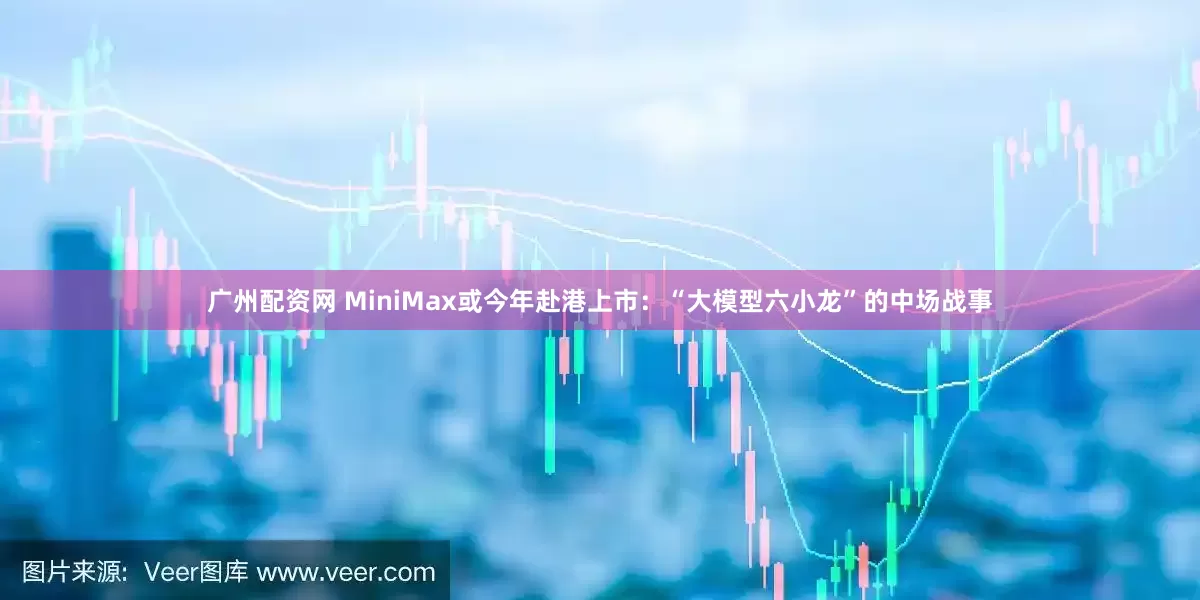 广州配资网 MiniMax或今年赴港上市：“大模型六小龙”的中场战事