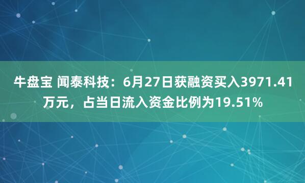 牛盘宝 闻泰科技：6月27日获融资买入3971.41万元，占当日流入资金比例为19.51%