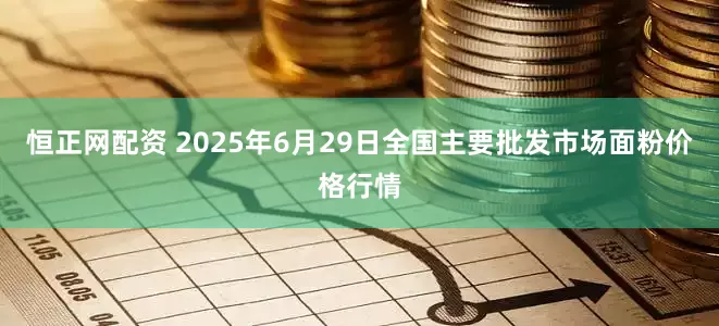 恒正网配资 2025年6月29日全国主要批发市场面粉价格行情