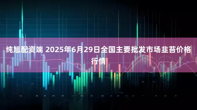 纯旭配资端 2025年6月29日全国主要批发市场韭苔价格行情