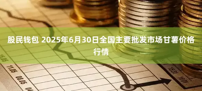 股民钱包 2025年6月30日全国主要批发市场甘薯价格行情