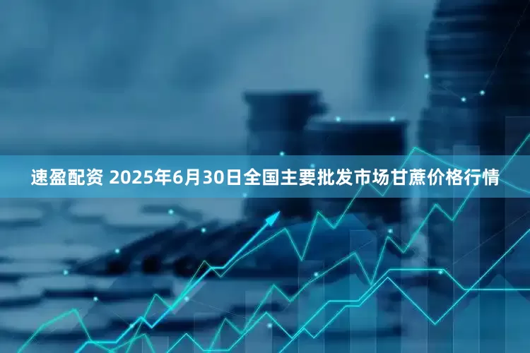 速盈配资 2025年6月30日全国主要批发市场甘蔗价格行情