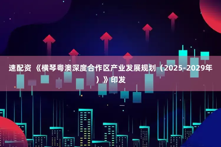 速配资 《横琴粤澳深度合作区产业发展规划（2025-2029年）》印发
