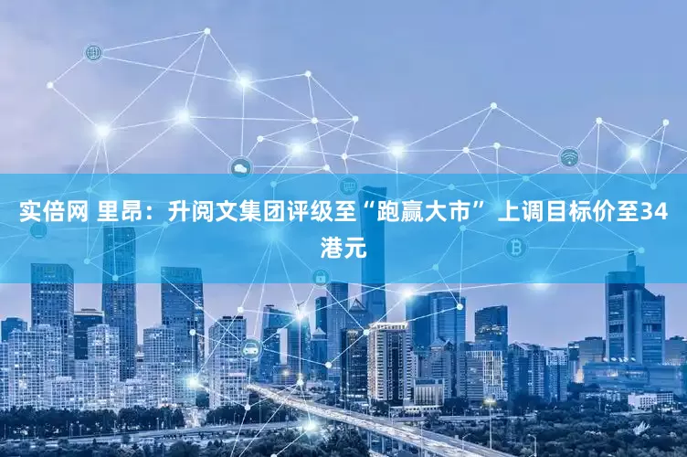 实倍网 里昂：升阅文集团评级至“跑赢大市” 上调目标价至34港元