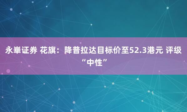 永崋证券 花旗：降普拉达目标价至52.3港元 评级“中性”