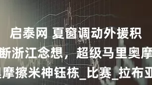 启泰网 夏窗调动外援积极性？小黄断浙江念想，超级马里奥摩擦米神钰栋_比赛_拉布亚德_马莱莱
