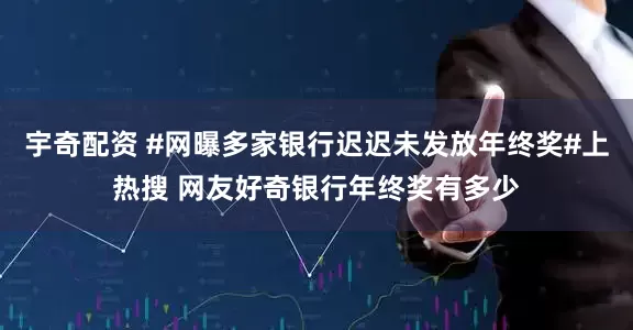 宇奇配资 #网曝多家银行迟迟未发放年终奖#上热搜 网友好奇银行年终奖有多少