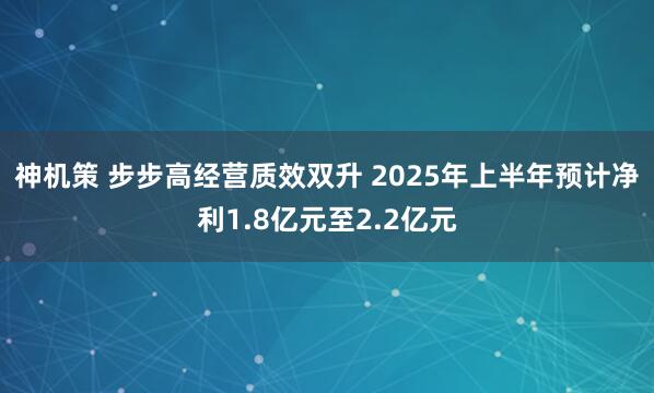 神机策 步步高经营质效双升 2025年上半年预计净利1.8亿元至2.2亿元