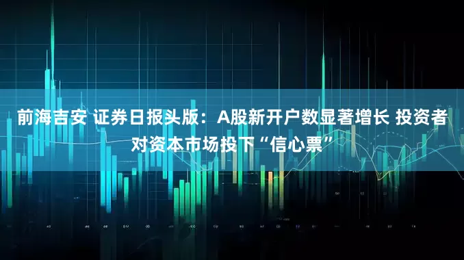 前海吉安 证券日报头版：A股新开户数显著增长 投资者对资本市场投下“信心票”