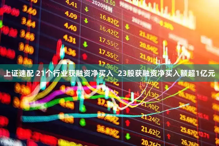 上证速配 21个行业获融资净买入  23股获融资净买入额超1亿元