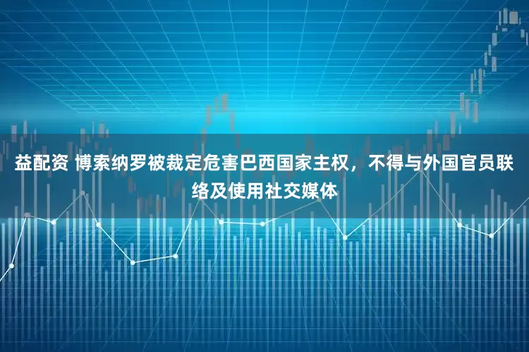 益配资 博索纳罗被裁定危害巴西国家主权，不得与外国官员联络及使用社交媒体