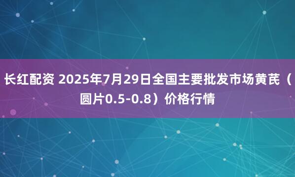 长红配资 2025年7月29日全国主要批发市场黄芪（圆片0.5-0.8）价格行情