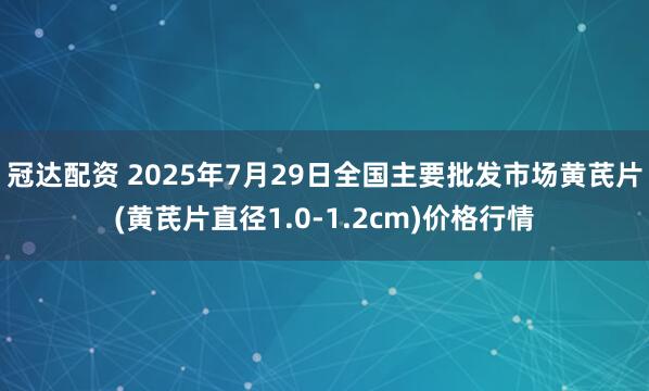 冠达配资 2025年7月29日全国主要批发市场黄芪片(黄芪片直径1.0-1.2cm)价格行情