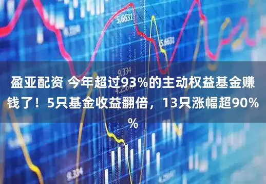 盈亚配资 今年超过93%的主动权益基金赚钱了！5只基金收益翻倍，13只涨幅超90%