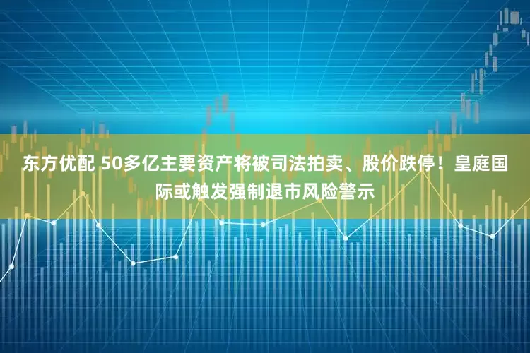 东方优配 50多亿主要资产将被司法拍卖、股价跌停！皇庭国际或触发强制退市风险警示