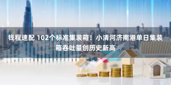 钱程速配 102个标准集装箱！小清河济南港单日集装箱吞吐量创历史新高