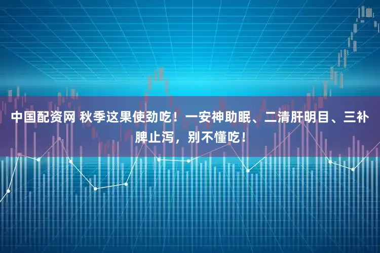 中国配资网 秋季这果使劲吃！一安神助眠、二清肝明目、三补脾止泻，别不懂吃！