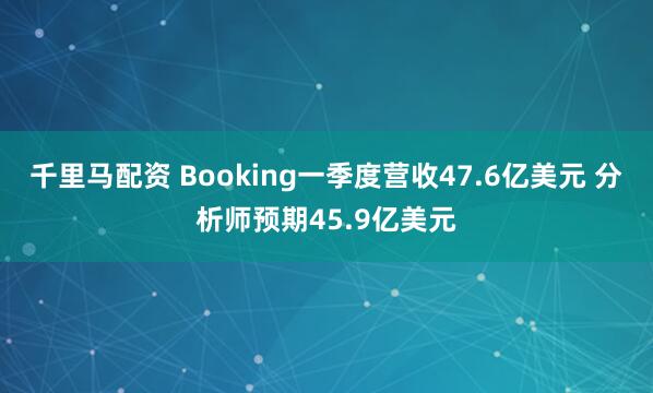 千里马配资 Booking一季度营收47.6亿美元 分析师预期45.9亿美元