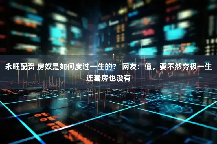 永旺配资 房奴是如何度过一生的？ 网友：值，要不然穷极一生连套房也没有