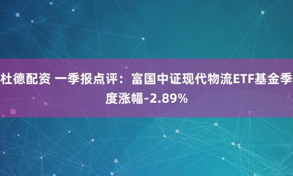 杜德配资 一季报点评：富国中证现代物流ETF基金季度涨幅-2.89%