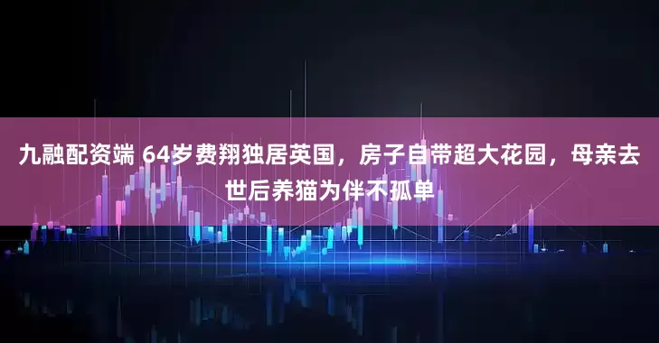 九融配资端 64岁费翔独居英国，房子自带超大花园，母亲去世后养猫为伴不孤单