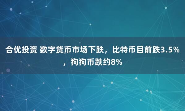 合优投资 数字货币市场下跌，比特币目前跌3.5%，狗狗币跌约8%