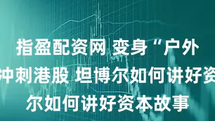 指盈配资网 变身“户外新贵” 冲刺港股 坦博尔如何讲好资本故事