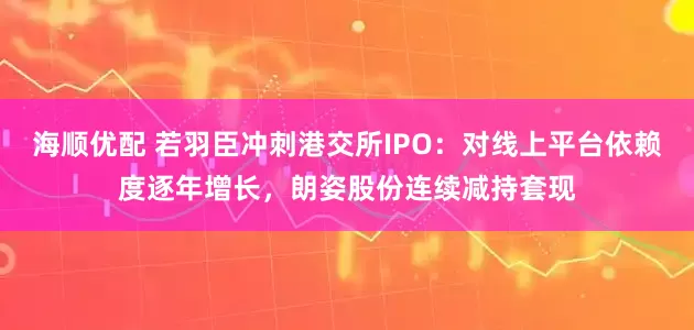 海顺优配 若羽臣冲刺港交所IPO：对线上平台依赖度逐年增长，朗姿股份连续减持套现