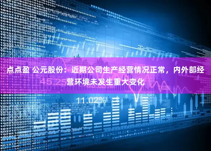 点点盈 公元股份：近期公司生产经营情况正常，内外部经营环境未发生重大变化