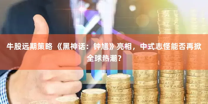 牛股远期策略 《黑神话：钟馗》亮相，中式志怪能否再掀全球热潮？