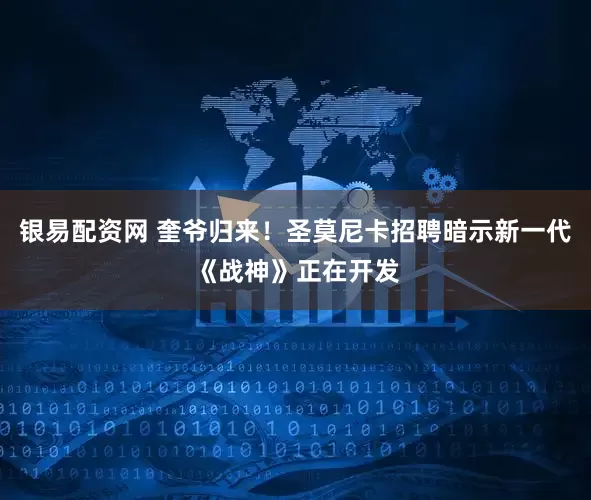 银易配资网 奎爷归来！圣莫尼卡招聘暗示新一代《战神》正在开发