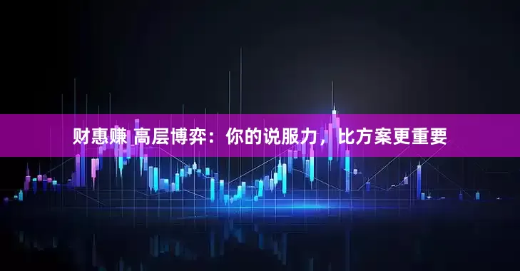 财惠赚 高层博弈：你的说服力，比方案更重要